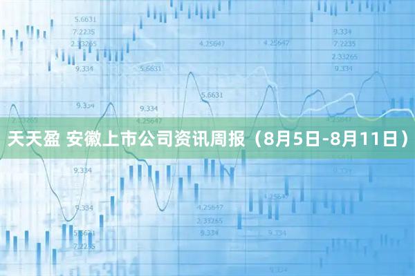 天天盈 安徽上市公司资讯周报（8月5日-8月11日）
