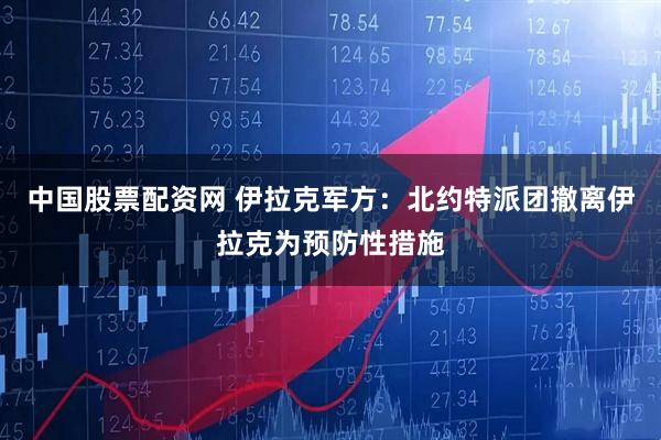 中国股票配资网 伊拉克军方：北约特派团撤离伊拉克为预防性措施