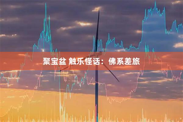 聚宝盆 触乐怪话：佛系差旅