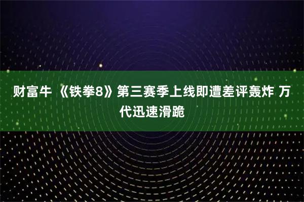 财富牛 《铁拳8》第三赛季上线即遭差评轰炸 万代迅速滑跪