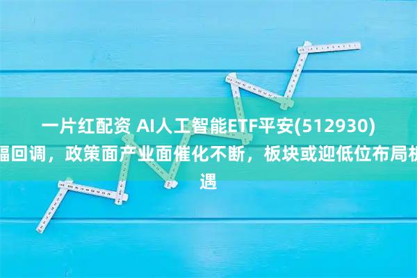 一片红配资 AI人工智能ETF平安(512930)大幅回调，政策面产业面催化不断，板块或迎低位布局机遇