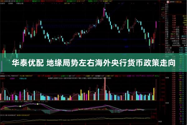 华泰优配 地缘局势左右海外央行货币政策走向
