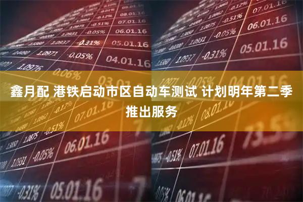 鑫月配 港铁启动市区自动车测试 计划明年第二季推出服务