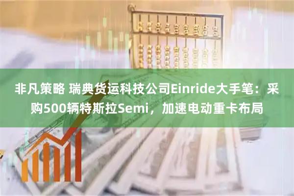 非凡策略 瑞典货运科技公司Einride大手笔：采购500辆特斯拉Semi，加速电动重卡布局