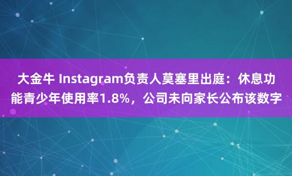大金牛 Instagram负责人莫塞里出庭：休息功能青少年使用率1.8%，公司未向家长公布该数字